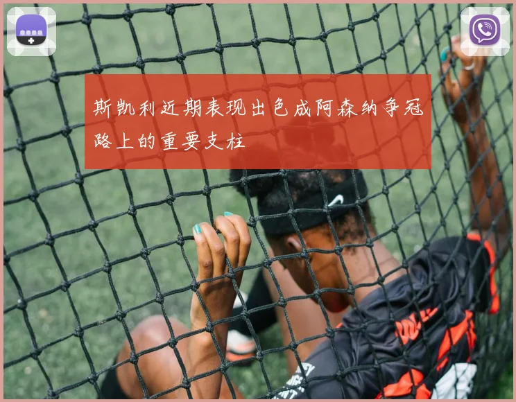 斯凯利近期表现出色成阿森纳争冠路上的重要支柱
