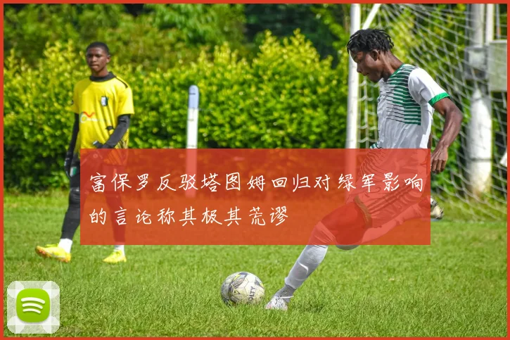 富保罗反驳塔图姆回归对绿军影响的言论称其极其荒谬