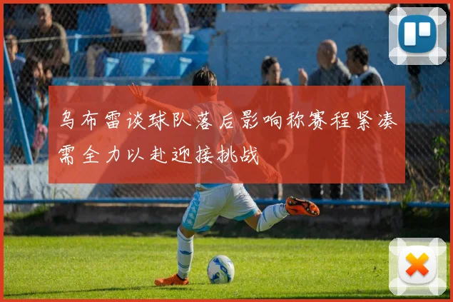 乌布雷谈球队落后影响称赛程紧凑需全力以赴迎接挑战