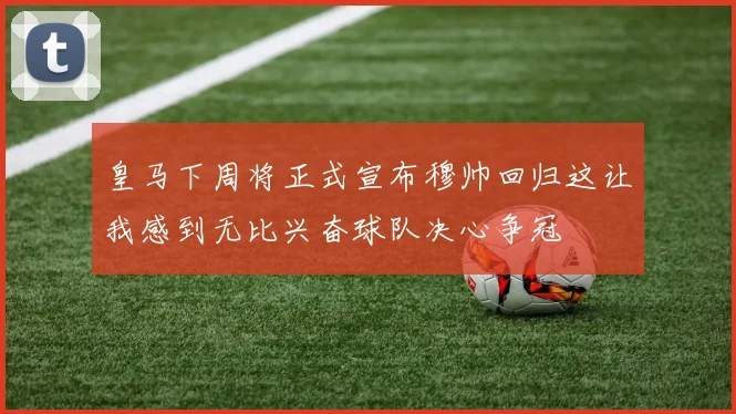 皇马下周将正式宣布穆帅回归这让我感到无比兴奋球队决心争冠