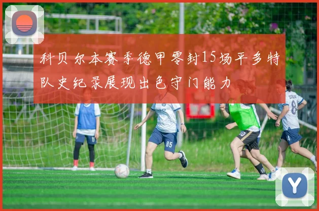 科贝尔本赛季德甲零封15场平多特队史纪录展现出色守门能力