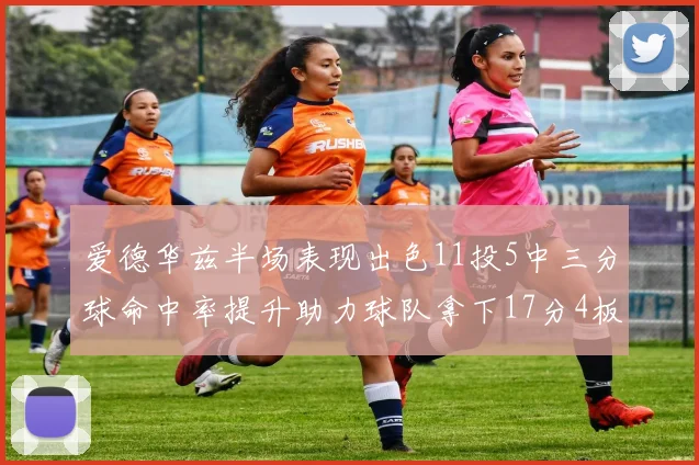 爱德华兹半场表现出色11投5中三分球命中率提升助力球队拿下17分4板1助