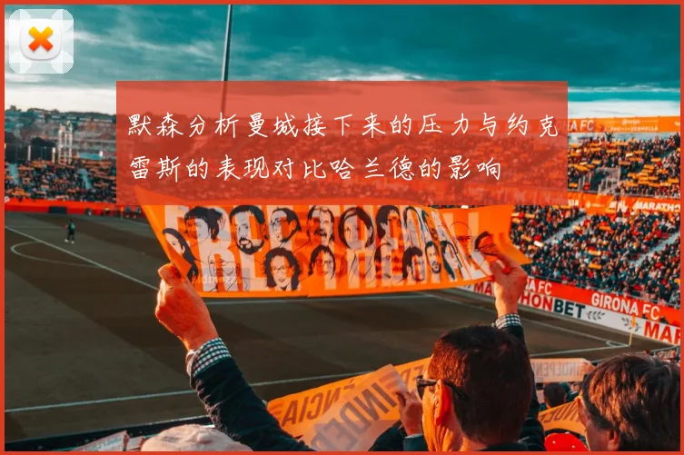 默森分析曼城接下来的压力与约克雷斯的表现对比哈兰德的影响