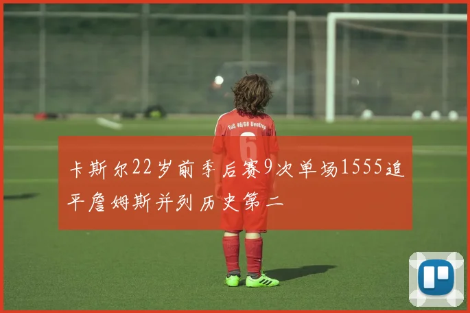 卡斯尔22岁前季后赛9次单场1555追平詹姆斯并列历史第二