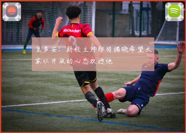 京多安：新任主帅即将揭晓希望大家以开放的心态欢迎他