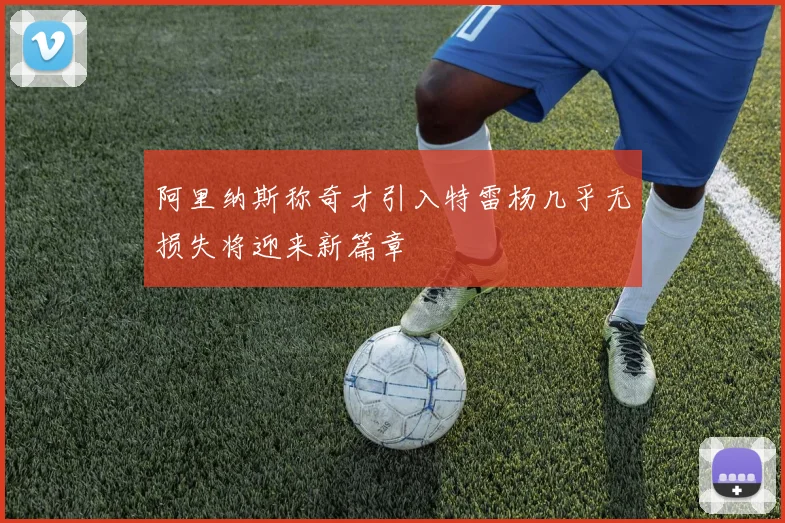 阿里纳斯称奇才引入特雷杨几乎无损失将迎来新篇章