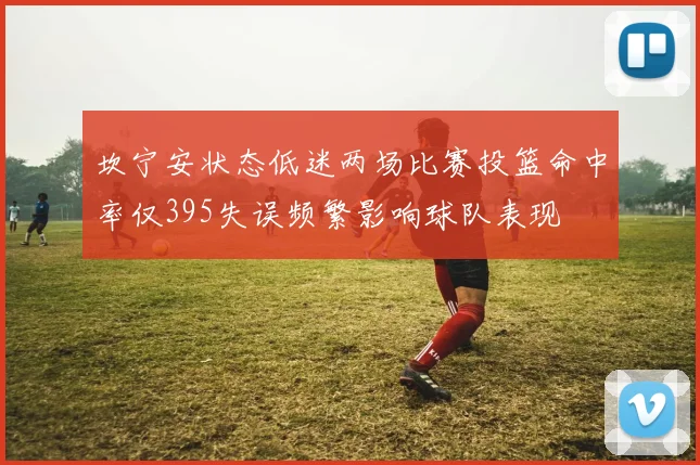 坎宁安状态低迷两场比赛投篮命中率仅395失误频繁影响球队表现