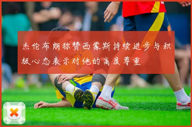 杰伦布朗称赞西蒙斯持续进步与积极心态表示对他的高度尊重