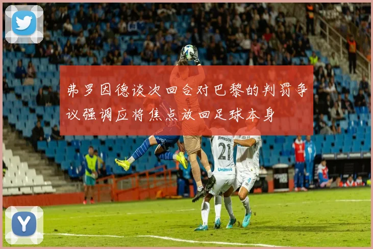 弗罗因德谈次回合对巴黎的判罚争议强调应将焦点放回足球本身