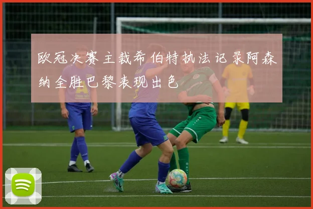 欧冠决赛主裁希伯特执法记录阿森纳全胜巴黎表现出色