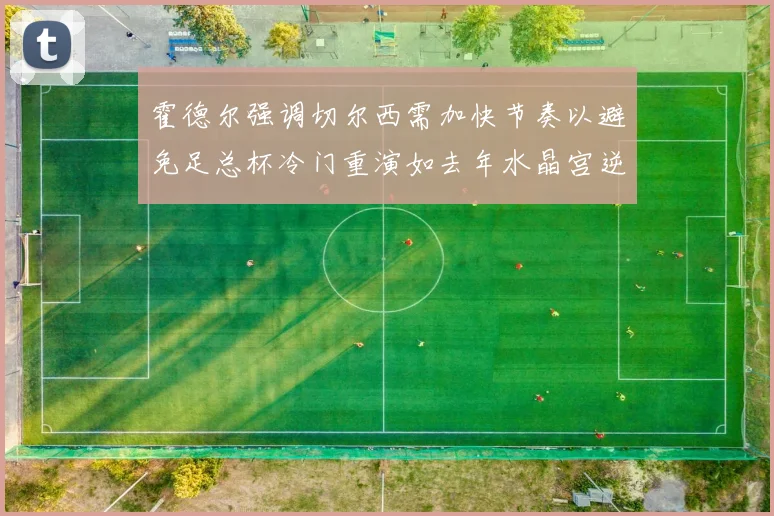 霍德尔强调切尔西需加快节奏以避免足总杯冷门重演如去年水晶宫逆袭曼城